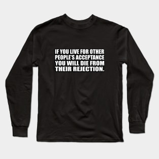 If you live for other people’s acceptance you will die from their rejection Long Sleeve T-Shirt